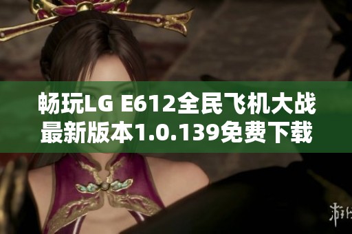 畅玩LG E612全民飞机大战最新版本1.0.139免费下载指南