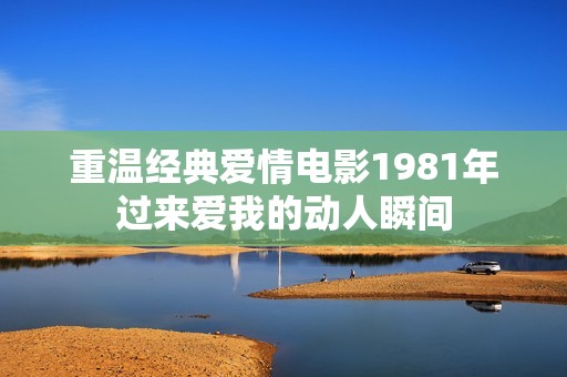 重温经典爱情电影1981年过来爱我的动人瞬间