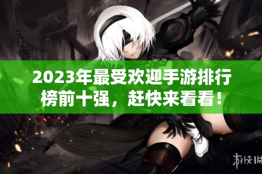 2023年最受欢迎手游排行榜前十强，赶快来看看！
