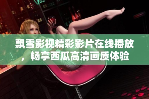 飘雪影视精彩影片在线播放，畅享西瓜高清画质体验