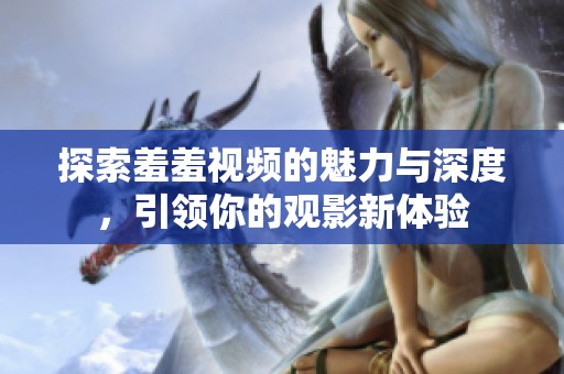 探索羞羞视频的魅力与深度，引领你的观影新体验
