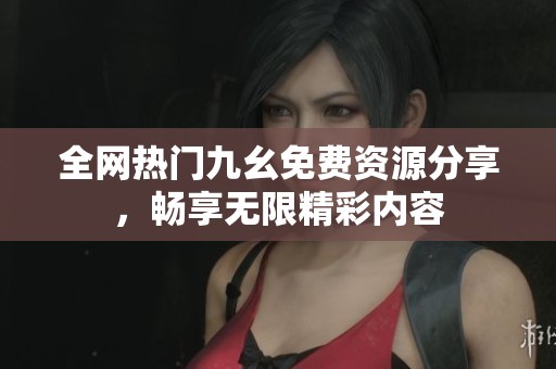 全网热门九幺免费资源分享，畅享无限精彩内容