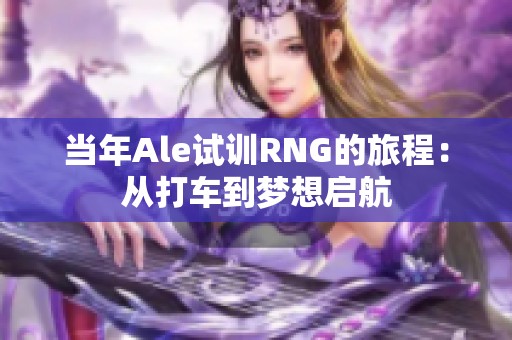 当年Ale试训RNG的旅程：从打车到梦想启航