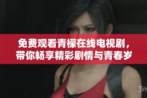 免费观看青檬在线电视剧，带你畅享精彩剧情与青春岁月