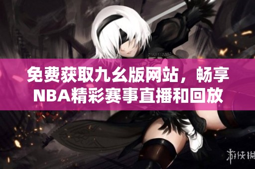免费获取九幺版网站，畅享NBA精彩赛事直播和回放