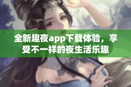 全新趣夜app下载体验，享受不一样的夜生活乐趣