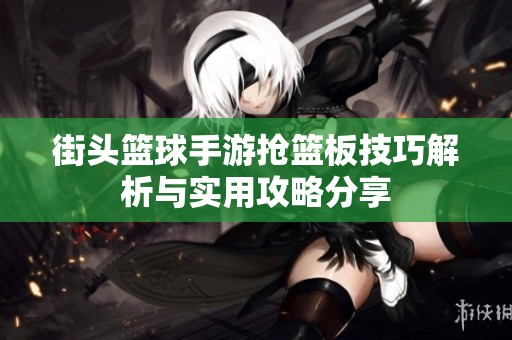 街头篮球手游抢篮板技巧解析与实用攻略分享