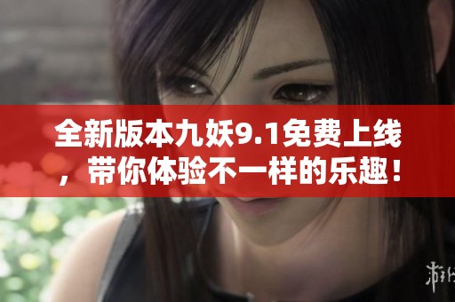 全新版本九妖9.1免费上线，带你体验不一样的乐趣！