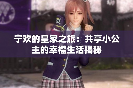 宁欢的皇家之旅：共享小公主的幸福生活揭秘