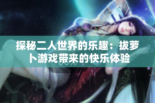 探秘二人世界的乐趣：拔萝卜游戏带来的快乐体验