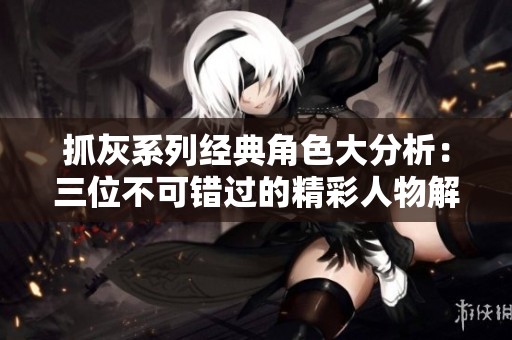 抓灰系列经典角色大分析：三位不可错过的精彩人物解析