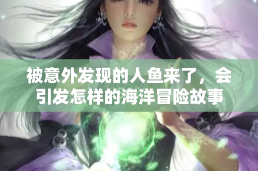 被意外发现的人鱼来了，会引发怎样的海洋冒险故事