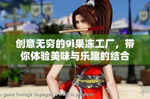 创意无穷的9i果冻工厂，带你体验美味与乐趣的结合