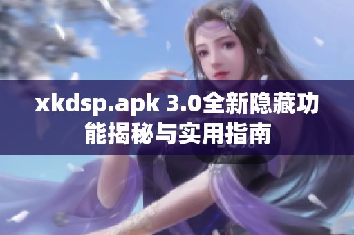 xkdsp.apk 3.0全新隐藏功能揭秘与实用指南