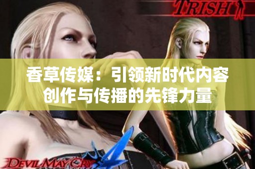 香草传媒：引领新时代内容创作与传播的先锋力量