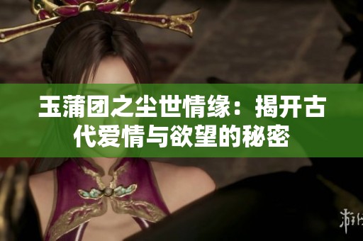 玉蒲团之尘世情缘：揭开古代爱情与欲望的秘密
