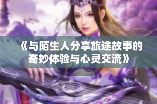 《与陌生人分享旅途故事的奇妙体验与心灵交流》