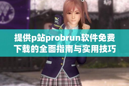 提供p站probrun软件免费下载的全面指南与实用技巧