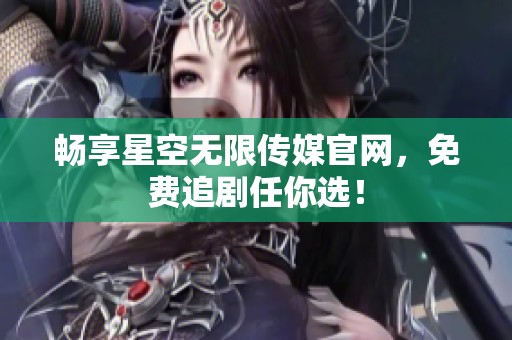 畅享星空无限传媒官网，免费追剧任你选！