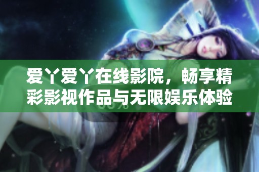 爱丫爱丫在线影院，畅享精彩影视作品与无限娱乐体验