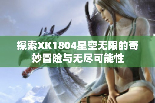 探索XK1804星空无限的奇妙冒险与无尽可能性