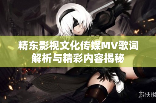 精东影视文化传媒MV歌词解析与精彩内容揭秘