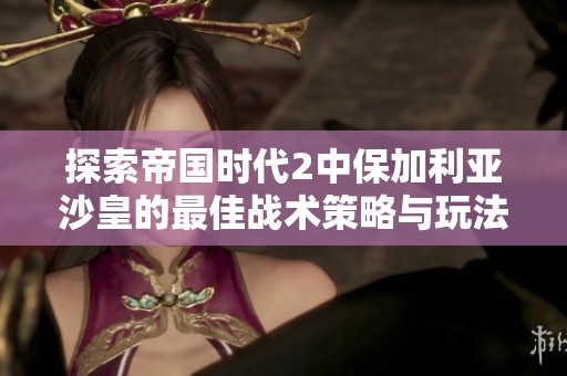 探索帝国时代2中保加利亚沙皇的最佳战术策略与玩法技巧