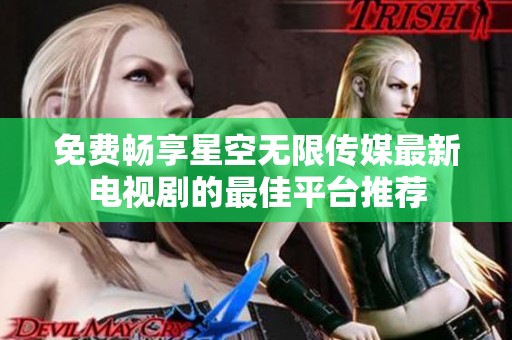 免费畅享星空无限传媒最新电视剧的最佳平台推荐