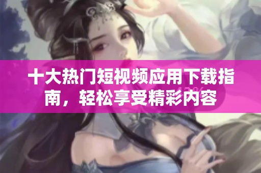 十大热门短视频应用下载指南，轻松享受精彩内容