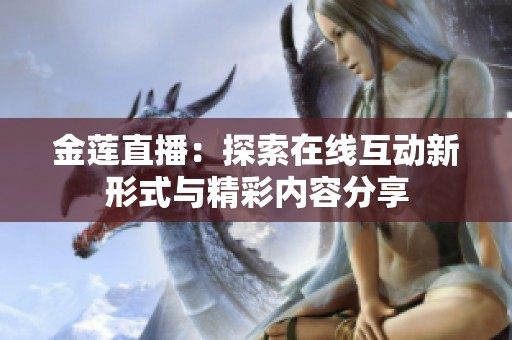金莲直播：探索在线互动新形式与精彩内容分享