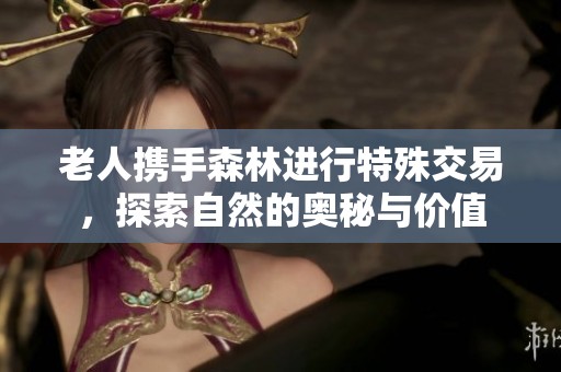 老人携手森林进行特殊交易，探索自然的奥秘与价值