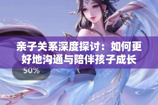 亲子关系深度探讨：如何更好地沟通与陪伴孩子成长