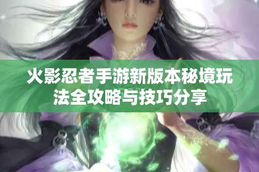 火影忍者手游新版本秘境玩法全攻略与技巧分享