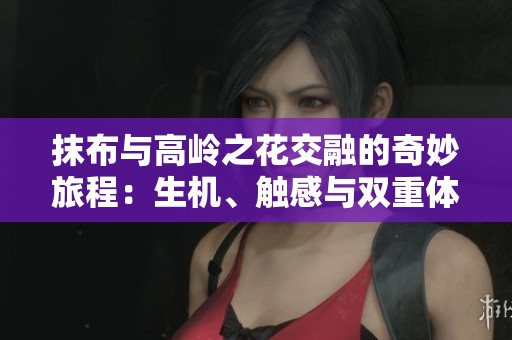 抹布与高岭之花交融的奇妙旅程：生机、触感与双重体验