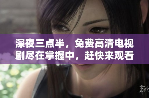 深夜三点半，免费高清电视剧尽在掌握中，赶快来观看吧