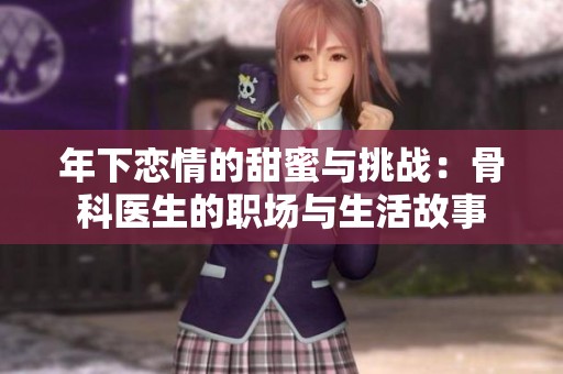 年下恋情的甜蜜与挑战：骨科医生的职场与生活故事
