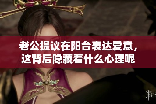 老公提议在阳台表达爱意，这背后隐藏着什么心理呢