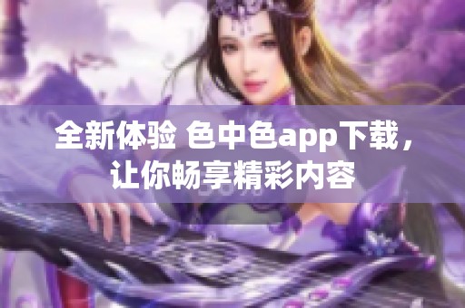 全新体验 色中色app下载，让你畅享精彩内容