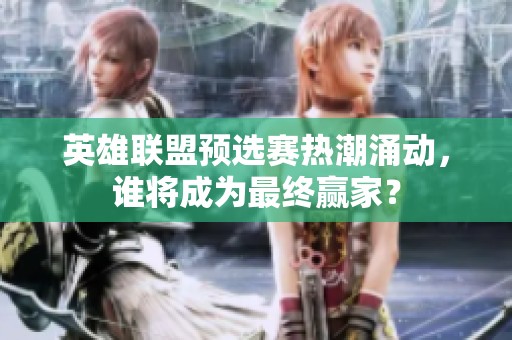 英雄联盟预选赛热潮涌动，谁将成为最终赢家？
