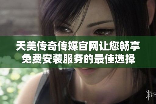 天美传奇传媒官网让您畅享免费安装服务的最佳选择