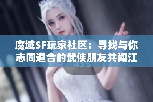 魔域SF玩家社区：寻找与你志同道合的武侠朋友共闯江湖