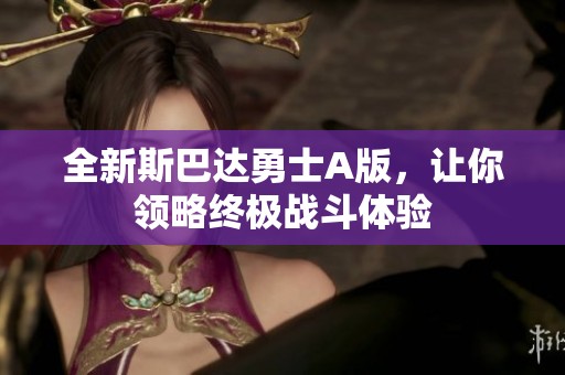 全新斯巴达勇士A版，让你领略终极战斗体验