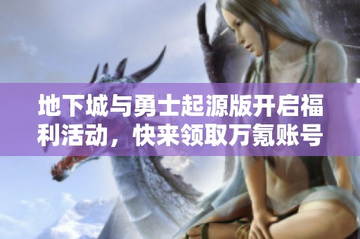 地下城与勇士起源版开启福利活动，快来领取万氪账号！
