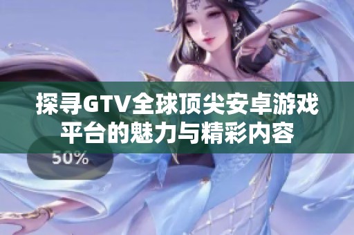 探寻GTV全球顶尖安卓游戏平台的魅力与精彩内容