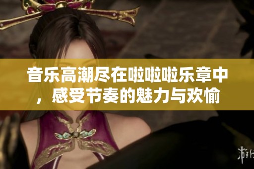 音乐高潮尽在啦啦啦乐章中，感受节奏的魅力与欢愉