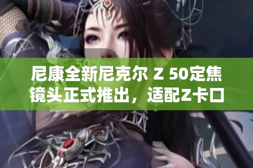 尼康全新尼克尔 Z 50定焦镜头正式推出，适配Z卡口系统