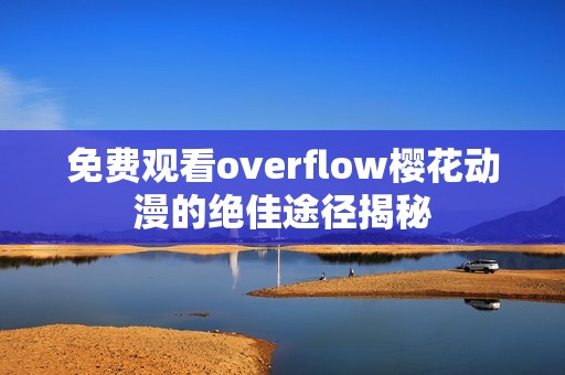 免费观看overflow樱花动漫的绝佳途径揭秘
