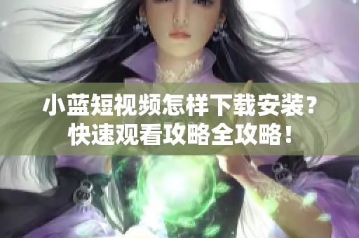 小蓝短视频怎样下载安装？快速观看攻略全攻略！
