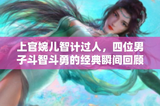 上官婉儿智计过人，四位男子斗智斗勇的经典瞬间回顾