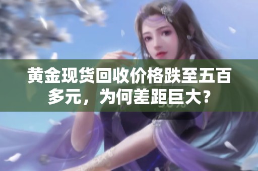 黄金现货回收价格跌至五百多元，为何差距巨大？